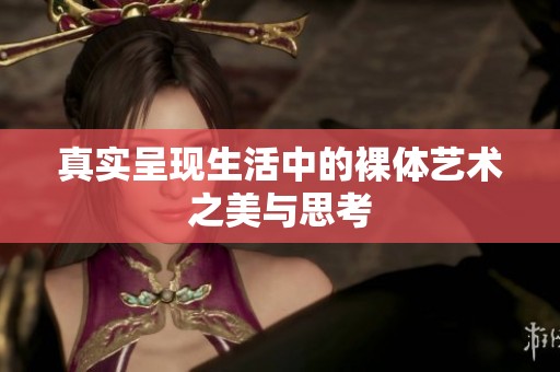 真实呈现生活中的裸体艺术之美与思考