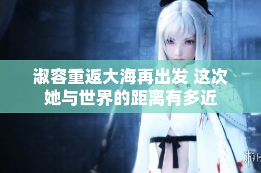 淑容重返大海再出发 这次她与世界的距离有多近