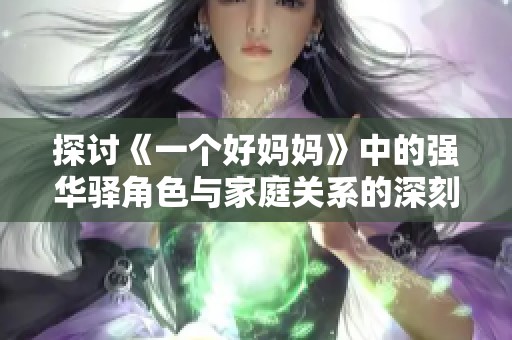 探讨《一个好妈妈》中的强华驿角色与家庭关系的深刻内涵