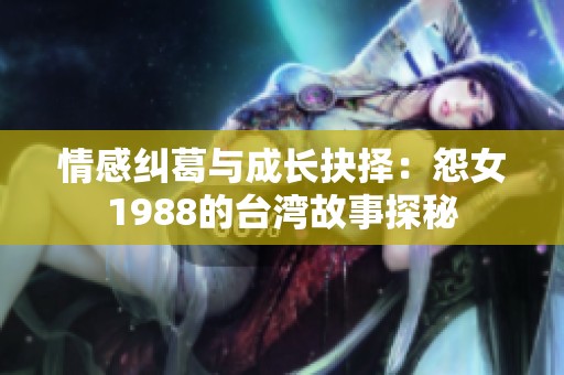 情感纠葛与成长抉择：怨女1988的台湾故事探秘