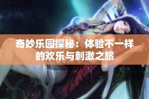 奇妙乐园探秘：体验不一样的欢乐与刺激之旅