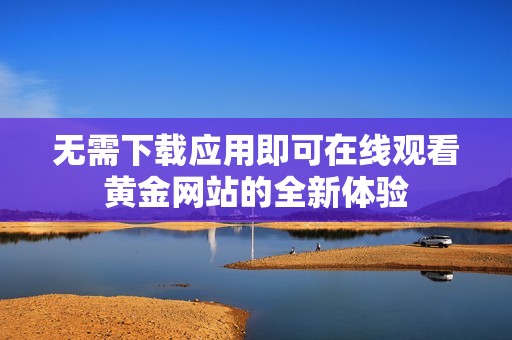 无需下载应用即可在线观看黄金网站的全新体验