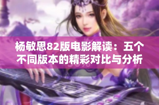 杨敏思82版电影解读：五个不同版本的精彩对比与分析
