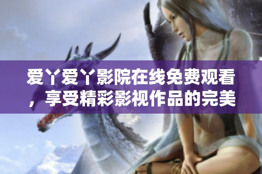 爱丫爱丫影院在线免费观看，享受精彩影视作品的完美体验