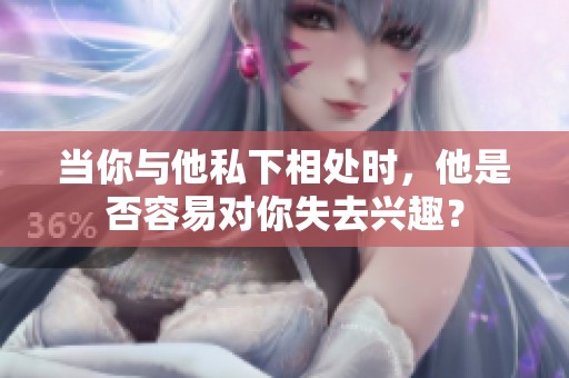 当你与他私下相处时，他是否容易对你失去兴趣？