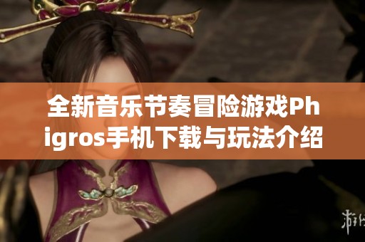 全新音乐节奏冒险游戏Phigros手机下载与玩法介绍