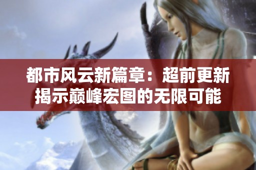 都市风云新篇章：超前更新揭示巅峰宏图的无限可能