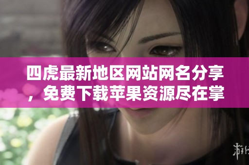 四虎最新地区网站网名分享，免费下载苹果资源尽在掌握
