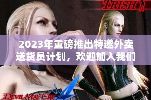 2023年重磅推出特邀外卖送货员计划，欢迎加入我们的团队！
