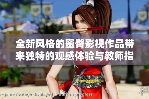 全新风格的蜜臀影视作品带来独特的观感体验与教师指导