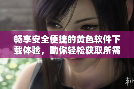 畅享安全便捷的黄色软件下载体验，助你轻松获取所需资源