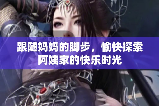 跟随妈妈的脚步，愉快探索阿姨家的快乐时光