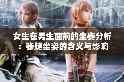 女生在男生面前的坐姿分析：张腿坐姿的含义与影响