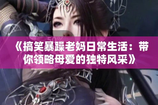 《搞笑暴躁老妈日常生活：带你领略母爱的独特风采》