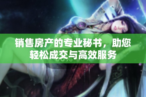 销售房产的专业秘书，助您轻松成交与高效服务