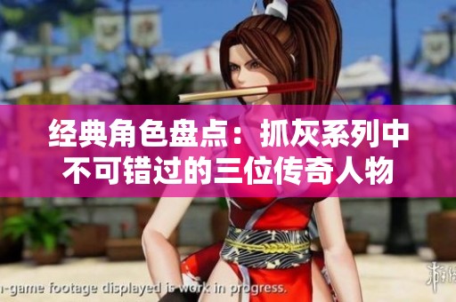 经典角色盘点：抓灰系列中不可错过的三位传奇人物
