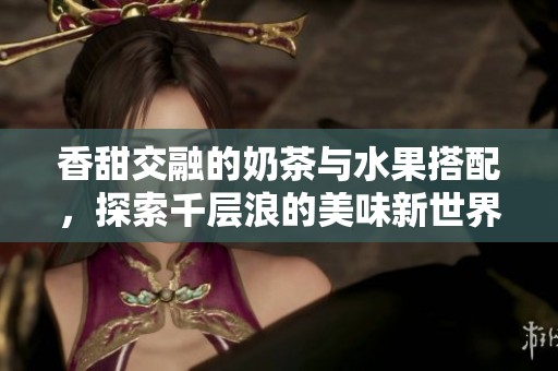香甜交融的奶茶与水果搭配，探索千层浪的美味新世界
