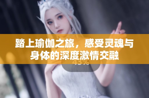 踏上瑜伽之旅，感受灵魂与身体的深度激情交融
