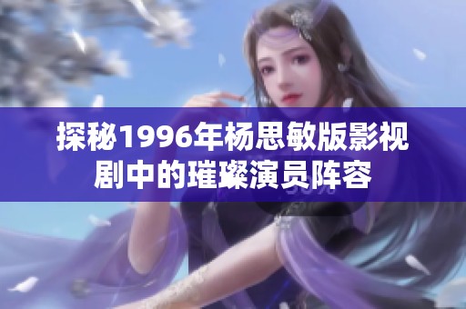 探秘1996年杨思敏版影视剧中的璀璨演员阵容