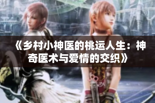 《乡村小神医的桃运人生：神奇医术与爱情的交织》