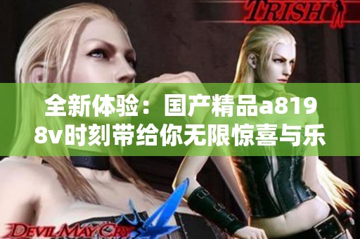 全新体验：国产精品a8198v时刻带给你无限惊喜与乐趣