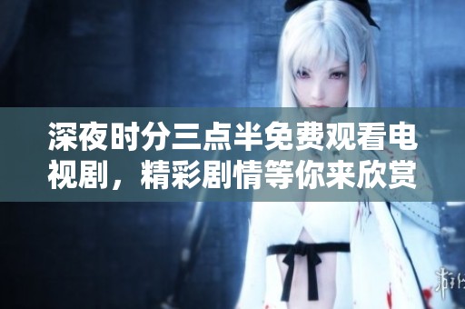 深夜时分三点半免费观看电视剧，精彩剧情等你来欣赏