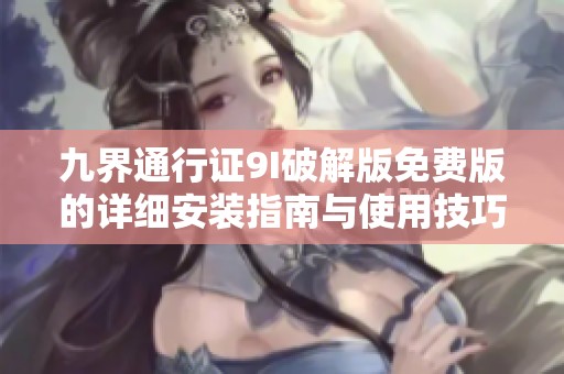 九界通行证9I破解版免费版的详细安装指南与使用技巧