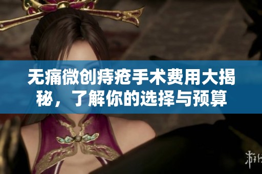 无痛微创痔疮手术费用大揭秘，了解你的选择与预算