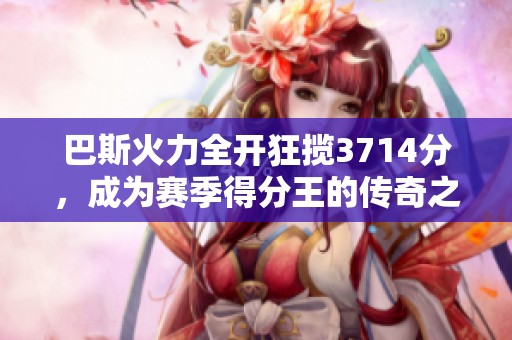 巴斯火力全开狂揽3714分，成为赛季得分王的传奇之路