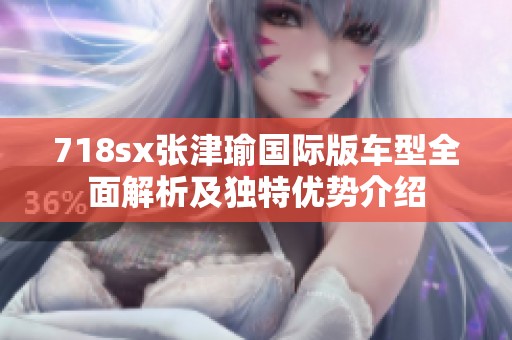 718sx张津瑜国际版车型全面解析及独特优势介绍