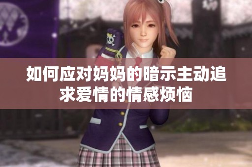 如何应对妈妈的暗示主动追求爱情的情感烦恼