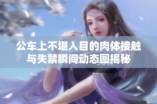 公车上不堪入目的肉体接触与失禁瞬间动态图揭秘