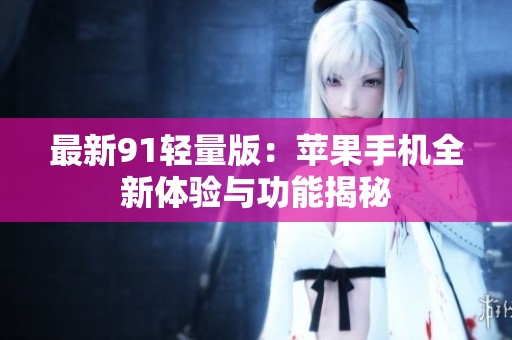 最新91轻量版：苹果手机全新体验与功能揭秘