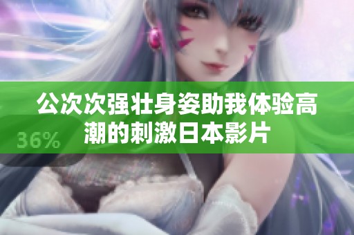 公次次强壮身姿助我体验高潮的刺激日本影片