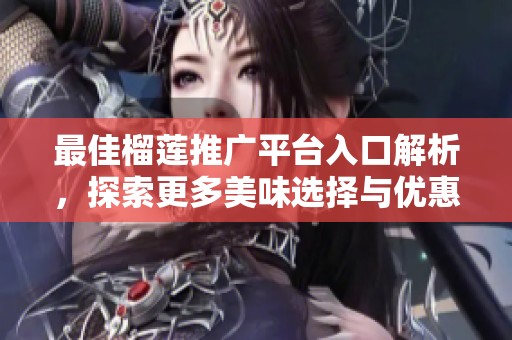 最佳榴莲推广平台入口解析，探索更多美味选择与优惠活动