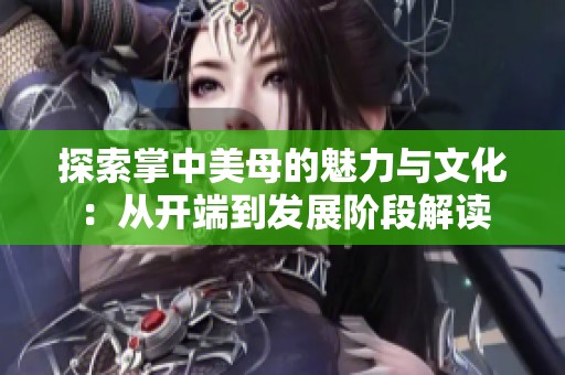 探索掌中美母的魅力与文化：从开端到发展阶段解读
