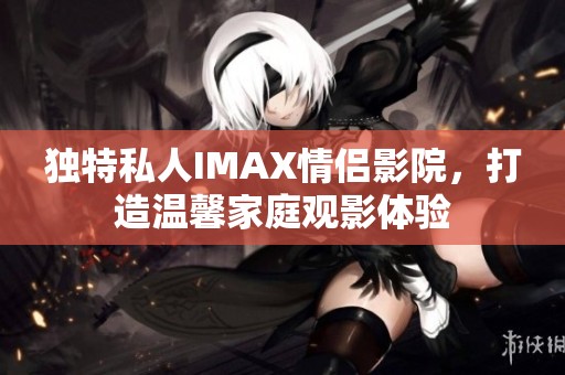 独特私人IMAX情侣影院，打造温馨家庭观影体验