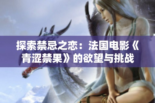 探索禁忌之恋：法国电影《青涩禁果》的欲望与挑战