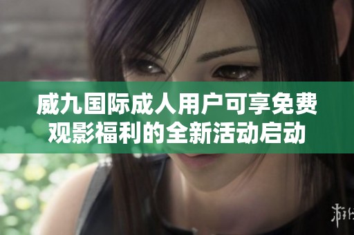 威九国际成人用户可享免费观影福利的全新活动启动