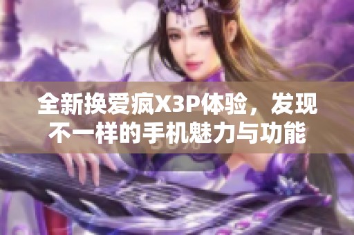 全新换爱疯X3P体验，发现不一样的手机魅力与功能