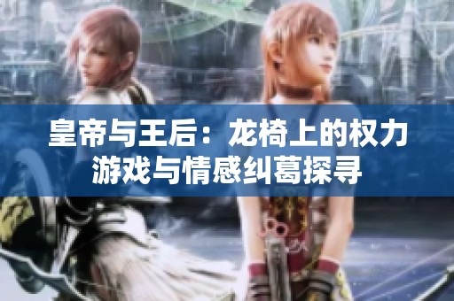 皇帝与王后：龙椅上的权力游戏与情感纠葛探寻