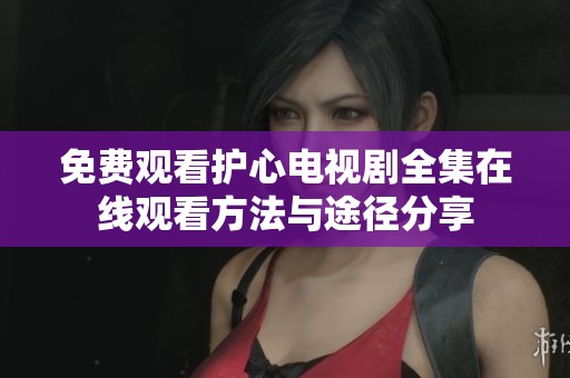 免费观看护心电视剧全集在线观看方法与途径分享