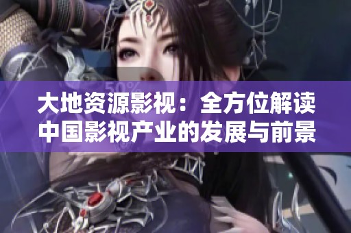 大地资源影视：全方位解读中国影视产业的发展与前景