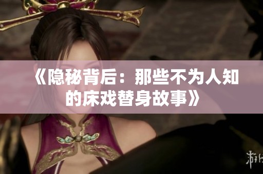 《隐秘背后：那些不为人知的床戏替身故事》
