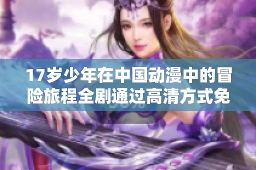 17岁少年在中国动漫中的冒险旅程全剧通过高清方式免费观看