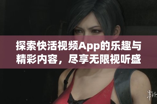 探索快活视频App的乐趣与精彩内容，尽享无限视听盛宴