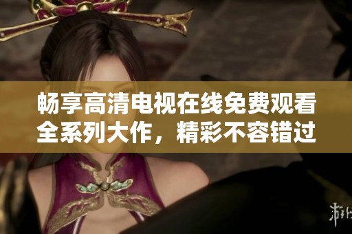 畅享高清电视在线免费观看全系列大作，精彩不容错过