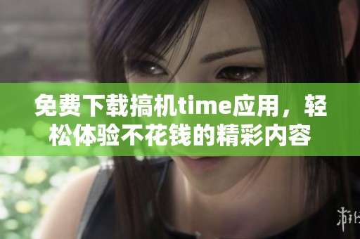 免费下载搞机time应用，轻松体验不花钱的精彩内容
