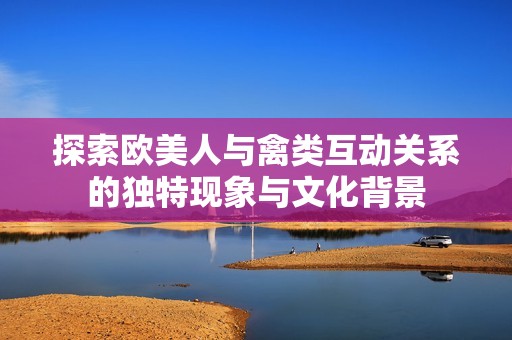 探索欧美人与禽类互动关系的独特现象与文化背景