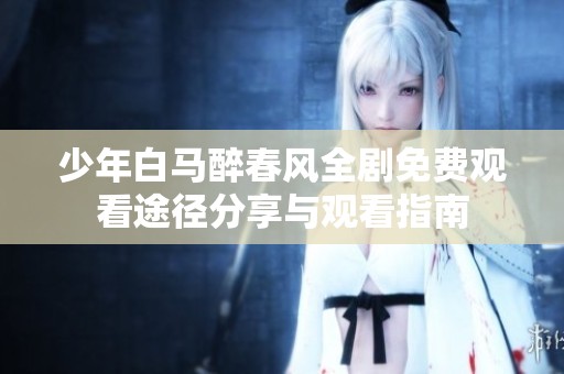 少年白马醉春风全剧免费观看途径分享与观看指南